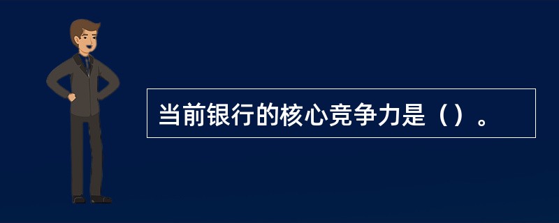 当前银行的核心竞争力是（）。