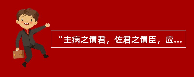 “主病之谓君，佐君之谓臣，应臣之谓使。”出自哪部医著（）。