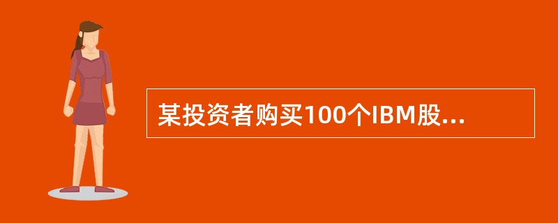 某投资者购买100个IBM股票的欧式看涨期权，执行价格为100美圆/股，假定股票