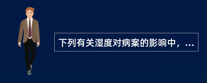 下列有关湿度对病案的影响中，不正确的说法是（）。