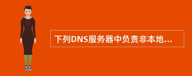 下列DNS服务器中负责非本地域名查询的是（）。