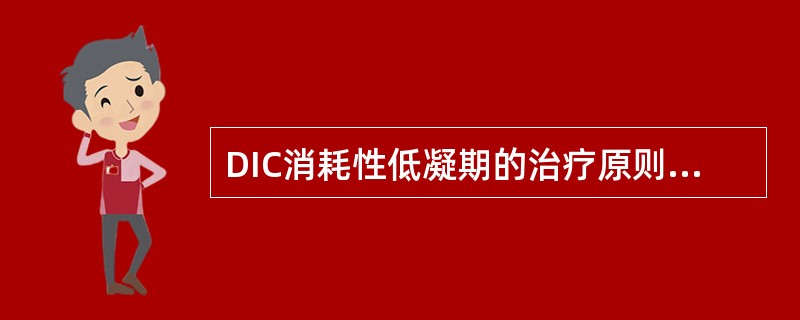 DIC消耗性低凝期的治疗原则（）DIC继发性纤溶期的治疗原则（）DIC高凝期的治