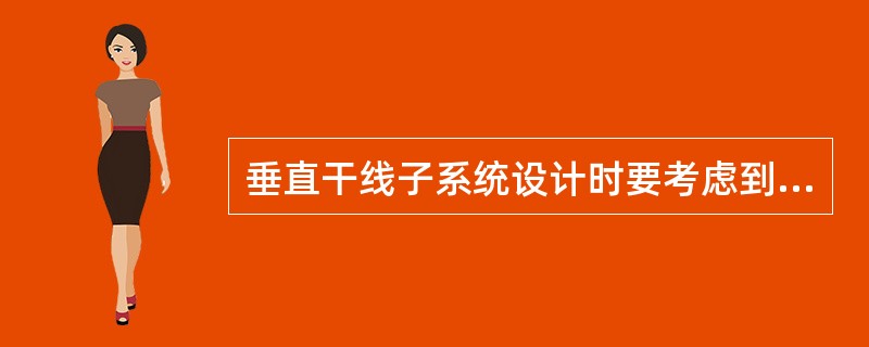 垂直干线子系统设计时要考虑到：（）。