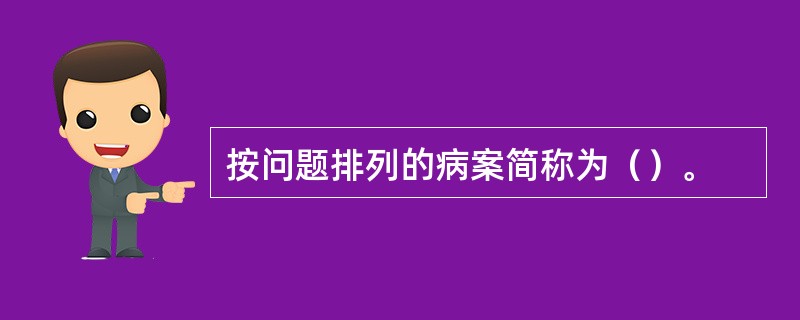 按问题排列的病案简称为（）。