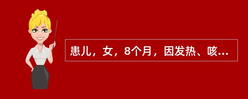 患儿，女，8个月，因发热、咳嗽3天，到医院就诊，体检：T38℃R50次／分，HR