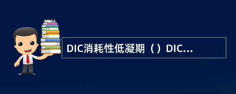 DIC消耗性低凝期（）DIC继发性纤溶期（）DIC高凝期（）