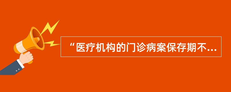 “医疗机构的门诊病案保存期不得少于15年，住院病案保存期不得少于30年”，这项规