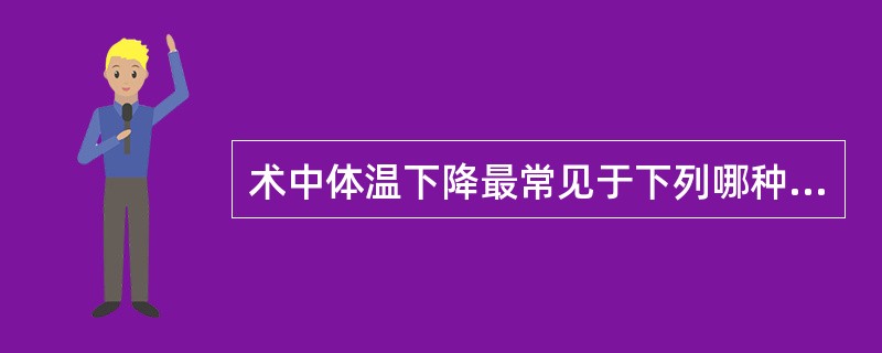 术中体温下降最常见于下列哪种情况（）