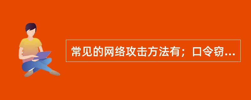 常见的网络攻击方法有；口令窃取、木马程序攻击、欺骗攻击、邮件攻击、网络监听、寻找