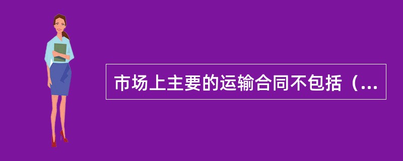 市场上主要的运输合同不包括（）。