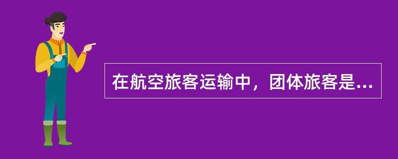 在航空旅客运输中，团体旅客是指()人以上航程、日期、航班相同的旅客。