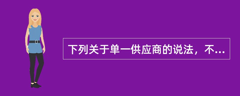 下列关于单一供应商的说法，不正确的是（）。