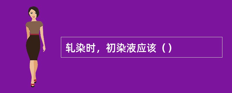 轧染时，初染液应该（）