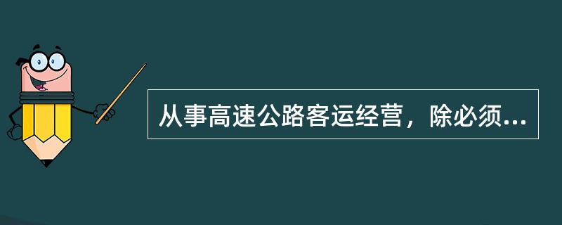 从事高速公路客运经营，除必须满足相应经营资历、资质及驾乘人员技术业务素质等条件外
