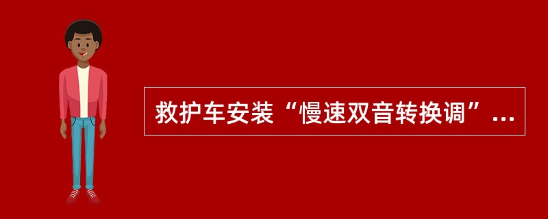 救护车安装“慢速双音转换调”警报器和（）回转式标志灯具。