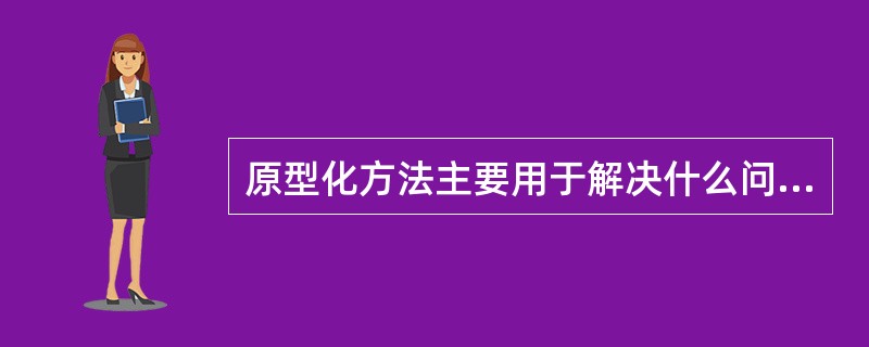 原型化方法主要用于解决什么问题？试说明这种方法的主要优缺点。