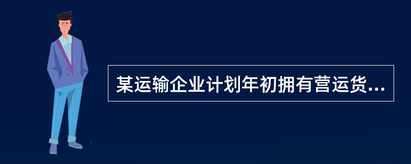 某运输企业计划年初拥有营运货车60辆，第三季度增加营运货车20辆，第四季度报废营