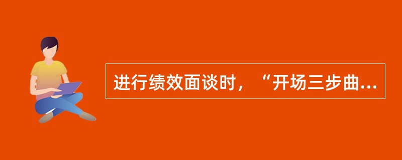 进行绩效面谈时，“开场三步曲”的内容不包括：（）