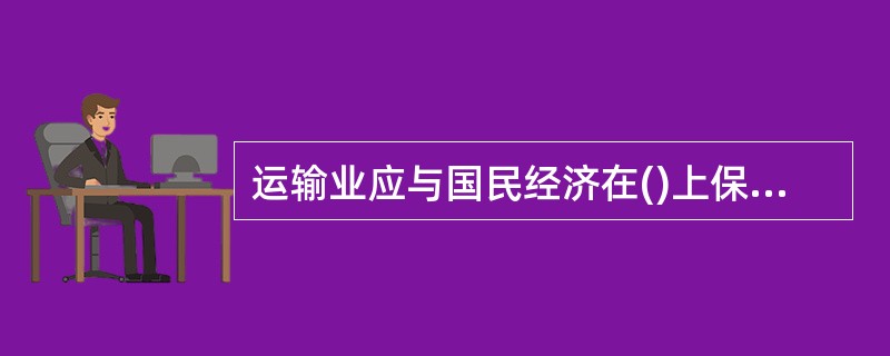 运输业应与国民经济在()上保持恰当的比例关系。