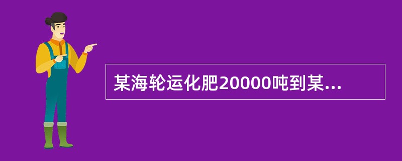 某海轮运化肥20000吨到某海港卸货，其中5000吨直接装上河船运走，4000吨