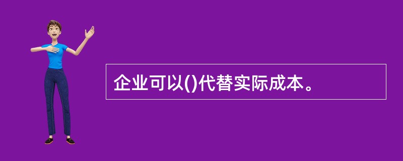 企业可以()代替实际成本。