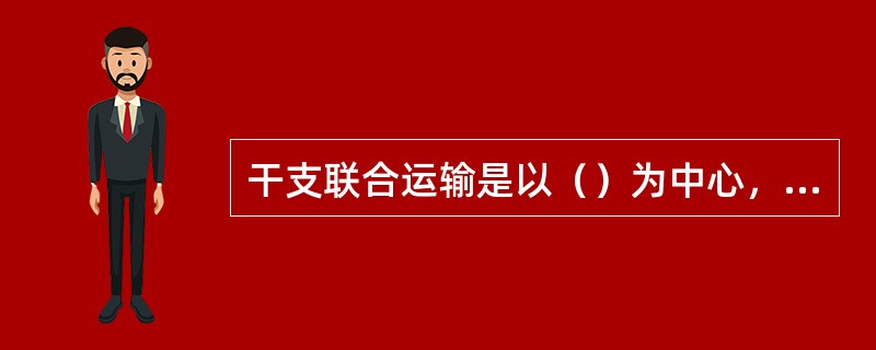干支联合运输是以（）为中心，以港、站为依托，以网点为基础，以疏通港站，加快集散，
