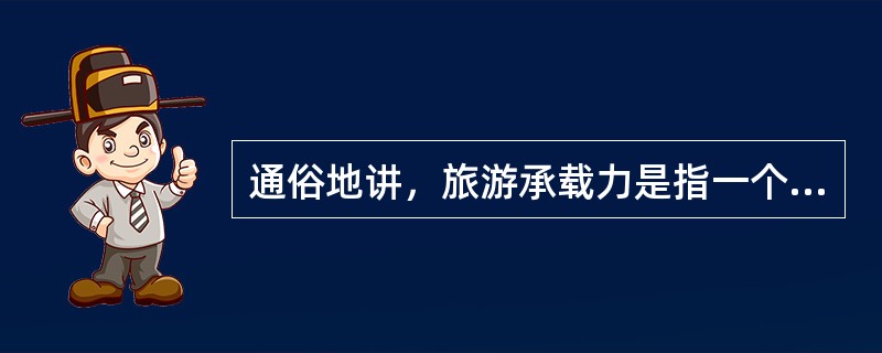 通俗地讲，旅游承载力是指一个旅游目的地在不至于导致其环境以及来访游客旅游经历的质