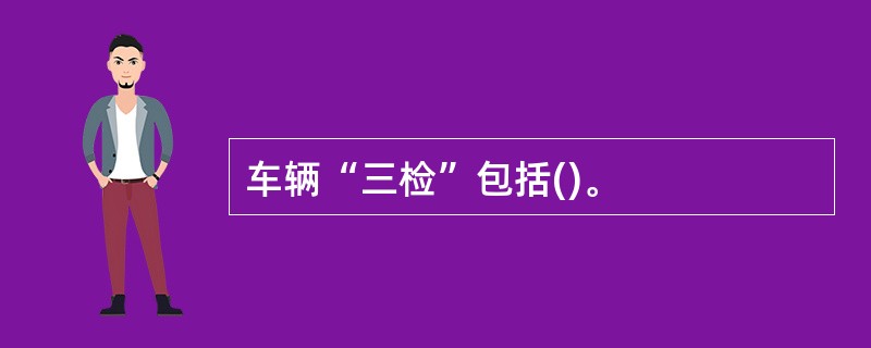 车辆“三检”包括()。