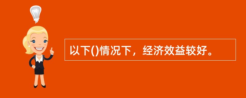 以下()情况下，经济效益较好。