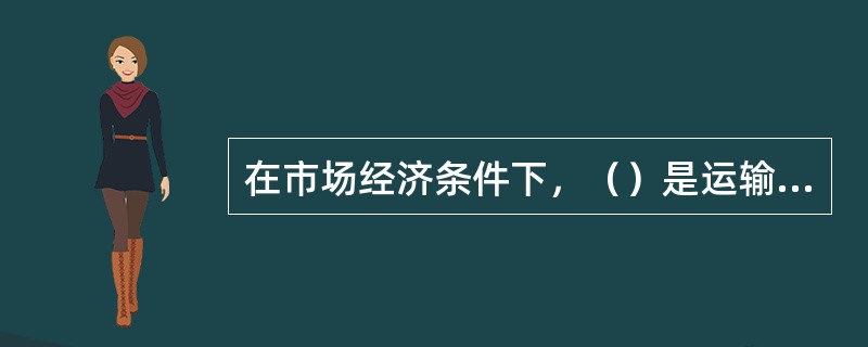 在市场经济条件下，（）是运输资源配置的主要手段和方式。