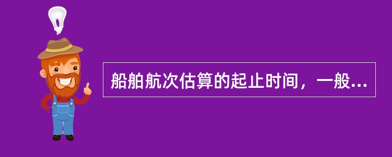 船舶航次估算的起止时间，一般是“以船舶在上航次的卸货港卸货完毕作为本航次的起点，