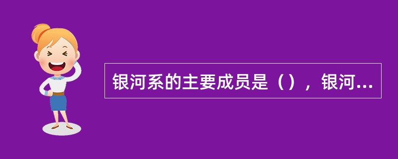 银河系的主要成员是（），银河系在结构上最主要的部分是（）。