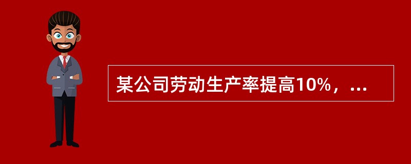 某公司劳动生产率提高10%，职工人数减少10%，则（）。