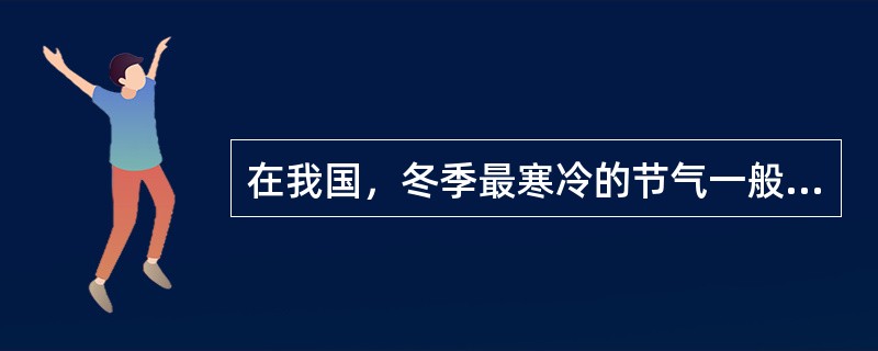 在我国，冬季最寒冷的节气一般是（）