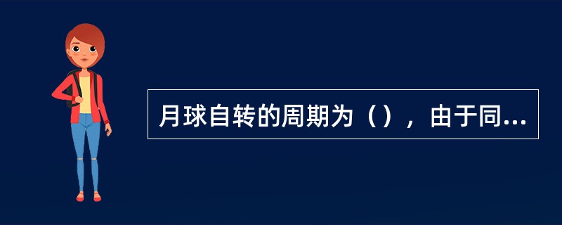 月球自转的周期为（），由于同（）同步同向，所以月球总是以同一面对着地球。