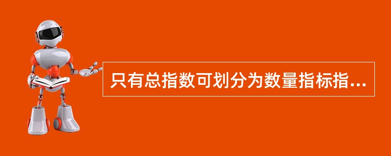 只有总指数可划分为数量指标指数和质量指标指数，个体指数不能作这种划分。