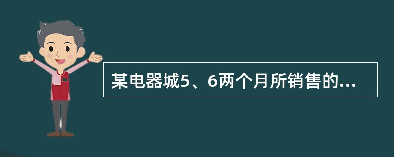 某电器城5、6两个月所销售的三种电器资料如下：下列说法中，正确的是（）。