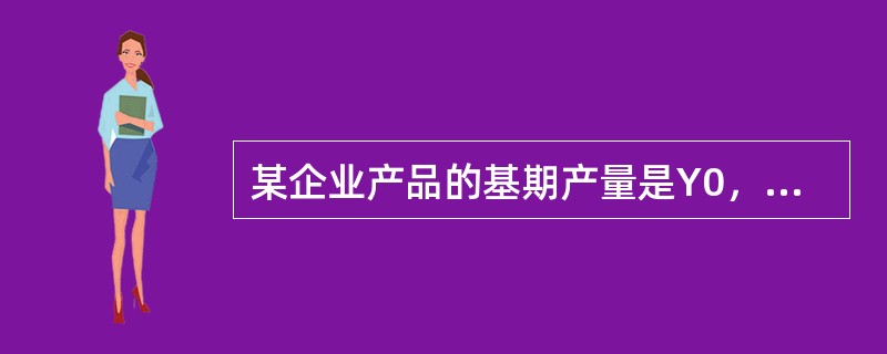 某企业产品的基期产量是Y0，报告期产量是Y1，则Y1／Y0是该种产品的物量（）