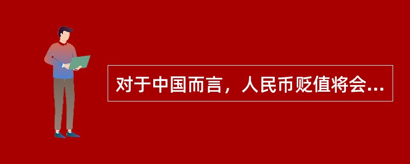 对于中国而言，人民币贬值将会（）