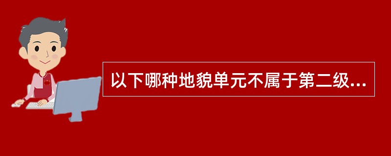 以下哪种地貌单元不属于第二级地貌单元（）