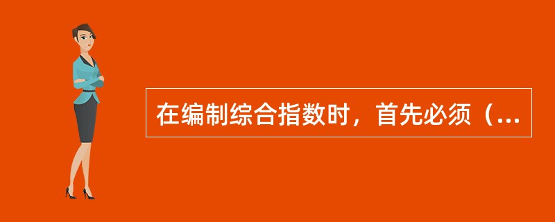 在编制综合指数时，首先必须（）。