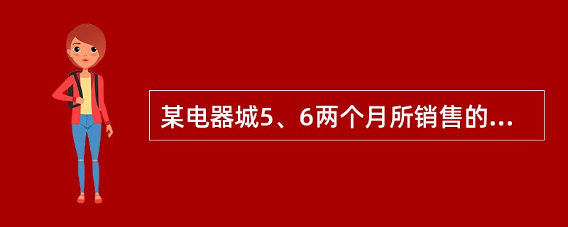 某电器城5、6两个月所销售的三种电器资料如下：利用题干中所给资料计算得到的销售额