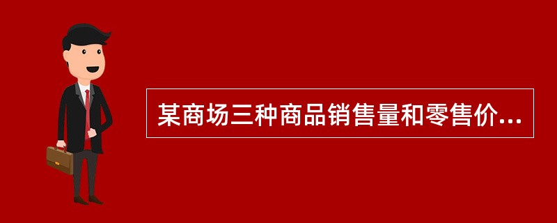 某商场三种商品销售量和零售价格资料如下表，若根据资料编制三种商品的销售量指数和零