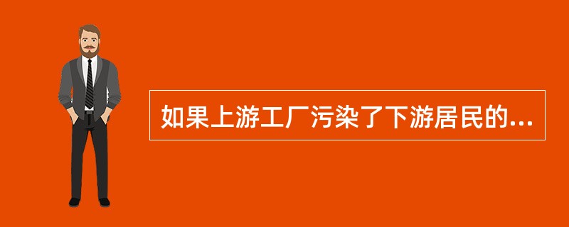 如果上游工厂污染了下游居民的饮水，（）问题可妥善解决