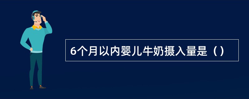 6个月以内婴儿牛奶摄入量是（）