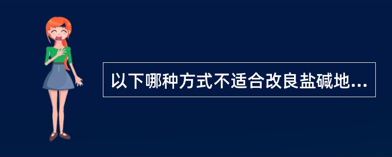 以下哪种方式不适合改良盐碱地（）