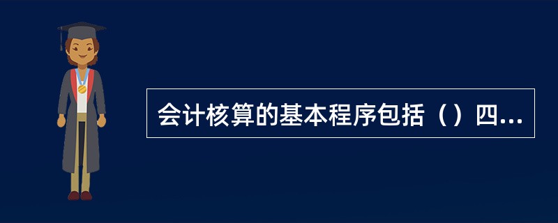 会计核算的基本程序包括（）四个环节。