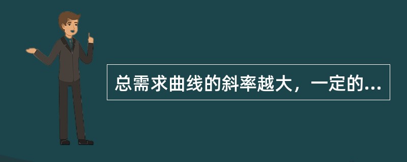 总需求曲线的斜率越大，一定的价格水平变动所引起的国民收入的变动越小。（）
