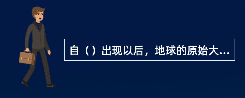 自（）出现以后，地球的原始大气逐渐发生变化，产生了氧气。