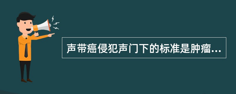 声带癌侵犯声门下的标准是肿瘤向下超过声带突()